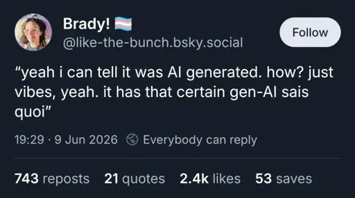 @like-the-butch.bsky.social: "yeah i can tell it was AI generated. how? just vibes, yeah. it has a certain gen-AI sais quoi".