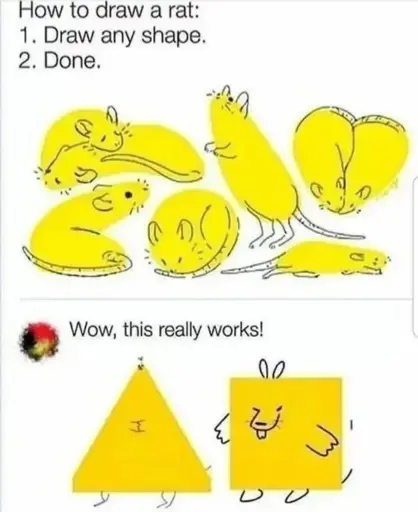 Post: "How to draw a rat: 1. Draw any shape. 2. Done.". Drawings of a bunch of rats based on various round forms. Reply: "Wow, this really works!". Picture of a triangle and a square that were given the features of a rat, but don't look like a rat at all