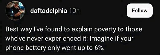 Best way I've found to explain poverty to those who've never experienced it: Imagine if your phone battery only went up to 6%